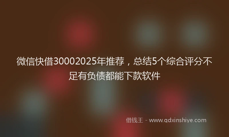 微信快借30002025年推荐，总结5个综合评分不足有负债都能下款软件