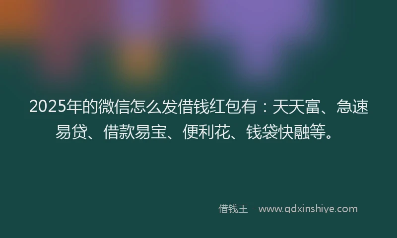 2025年的微信怎么发借钱红包有：天天富、急速易贷、借款易宝、便利花、钱袋快融等。