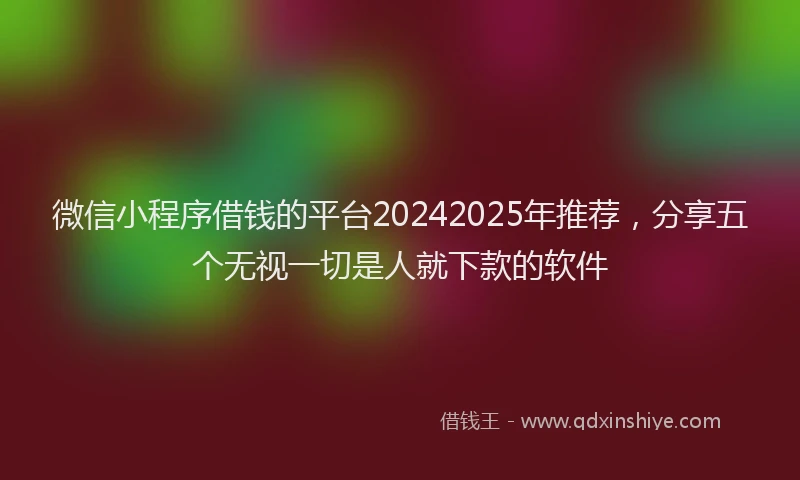 微信小程序借钱的平台20242025年推荐，分享五个无视一切是人就下款的软件