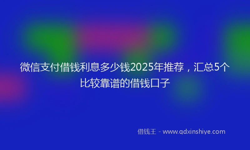 微信支付借钱利息多少钱2025年推荐，汇总5个比较靠谱的借钱口子