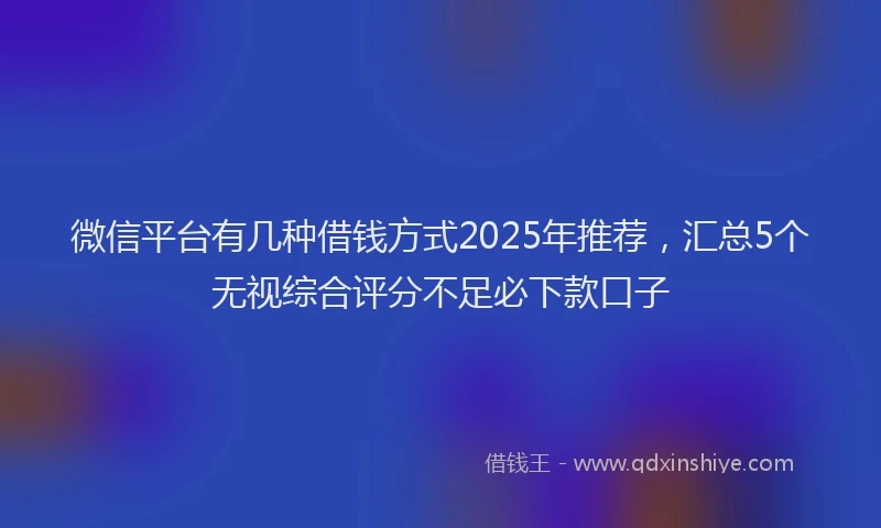 微信平台有几种借钱方式2025年推荐，汇总5个无视综合评分不足必下款口子