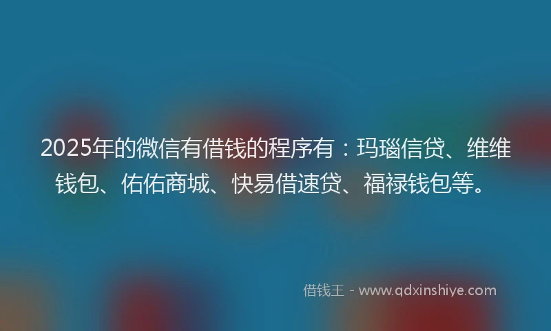 2025年的微信有借钱的程序有：玛瑙信贷、维维钱包、佑佑商城、快易借速贷、福禄钱包等。