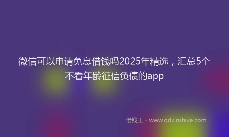 微信可以申请免息借钱吗2025年精选，汇总5个不看年龄征信负债的app