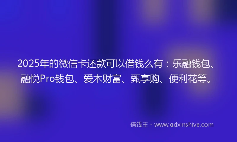 2025年的微信卡还款可以借钱么有：乐融钱包、融悦Pro钱包、爱木财富、甄享购、便利花等。