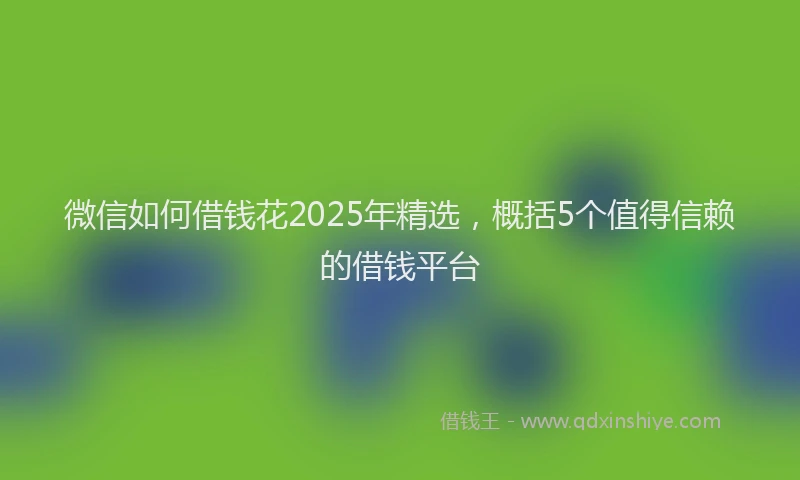 微信如何借钱花2025年精选，概括5个值得信赖的借钱平台