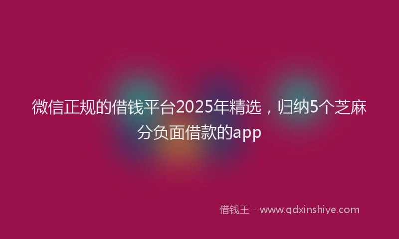 微信正规的借钱平台2025年精选，归纳5个芝麻分负面借款的app