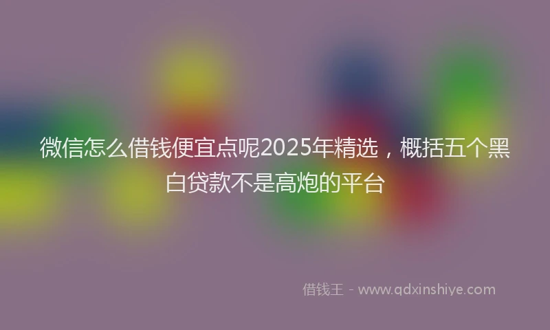 微信怎么借钱便宜点呢2025年精选，概括五个黑白贷款不是高炮的平台