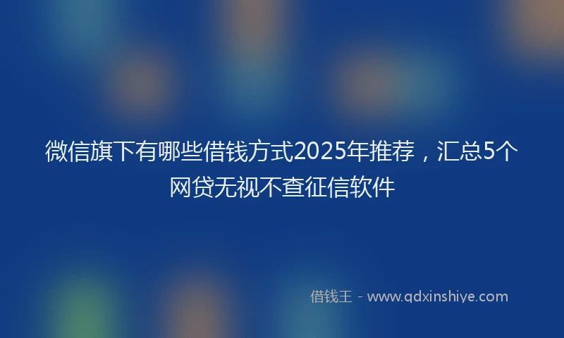 微信旗下有哪些借钱方式2025年推荐，汇总5个网贷无视不查征信软件