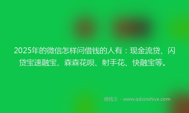 2025年的微信怎样问借钱的人有：现金流贷、闪贷宝速融宝、森森花呗、射手花、快融宝等。
