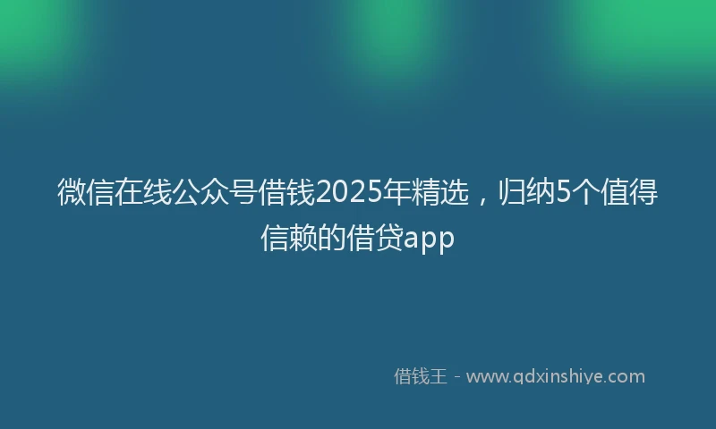 微信在线公众号借钱2025年精选，归纳5个值得信赖的借贷app