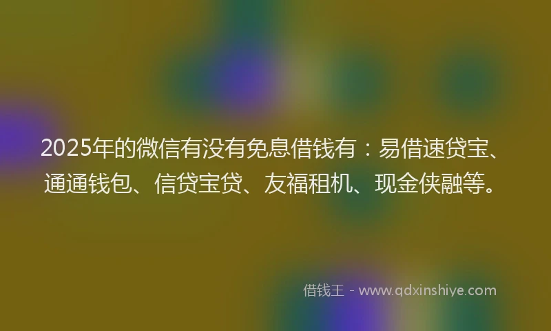 2025年的微信有没有免息借钱有：易借速贷宝、通通钱包、信贷宝贷、友福租机、现金侠融等。