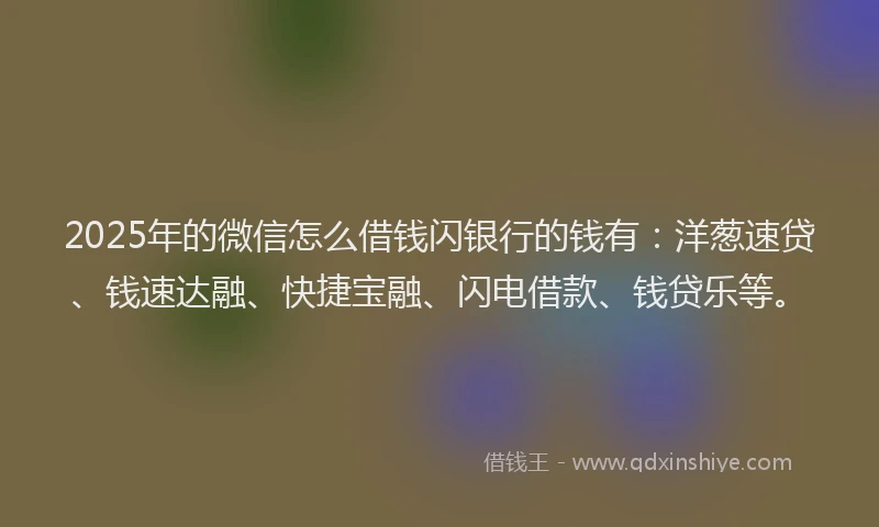 2025年的微信怎么借钱闪银行的钱有：洋葱速贷、钱速达融、快捷宝融、闪电借款、钱贷乐等。