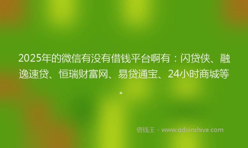2025年的微信有没有借钱平台啊有：闪贷侠、融逸速贷、恒瑞财富网、易贷通宝、24小时商城等。