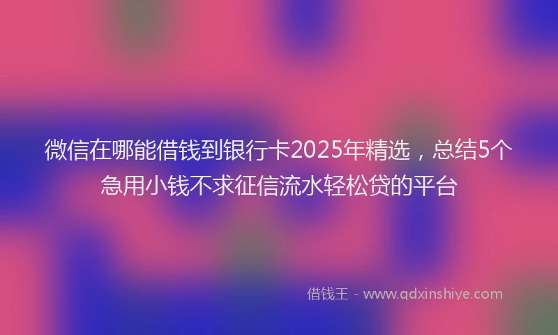 微信在哪能借钱到银行卡2025年精选，总结5个急用小钱不求征信流水轻松贷的平台