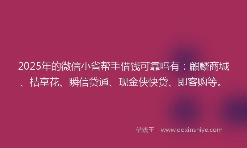 2025年的微信小省帮手借钱可靠吗有：麒麟商城、桔享花、瞬信贷通、现金侠快贷、即客购等。
