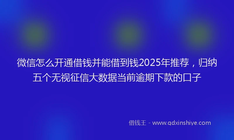 微信怎么开通借钱并能借到钱2025年推荐，归纳五个无视征信大数据当前逾期下款的口子