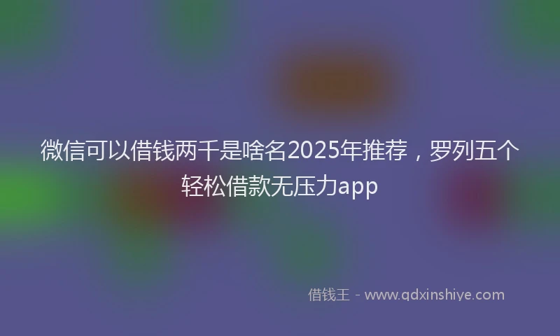 微信可以借钱两千是啥名2025年推荐，罗列五个轻松借款无压力app