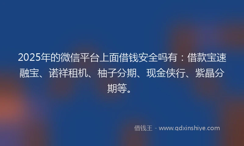 2025年的微信平台上面借钱安全吗有：借款宝速融宝、诺祥租机、柚子分期、现金侠行、紫晶分期等。