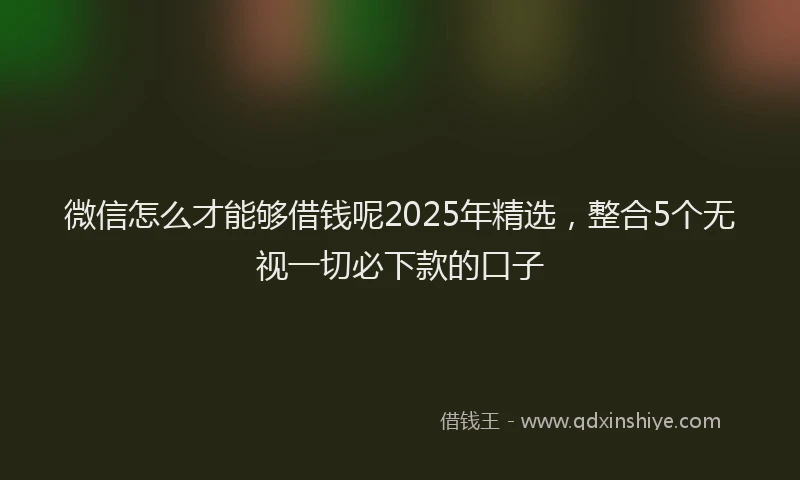 微信怎么才能够借钱呢2025年精选，整合5个无视一切必下款的口子