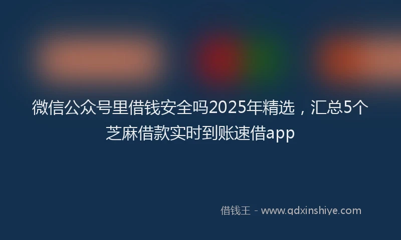 微信公众号里借钱安全吗2025年精选，汇总5个芝麻借款实时到账速借app