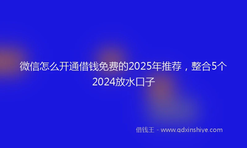 微信怎么开通借钱免费的2025年推荐，整合5个2024放水口子