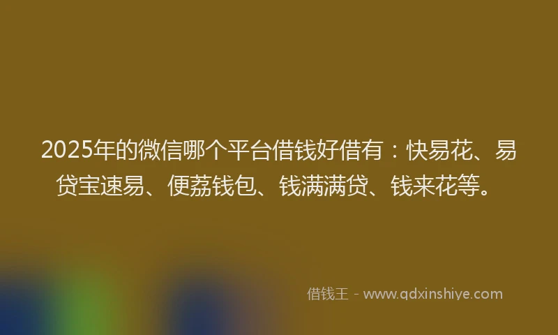 2025年的微信哪个平台借钱好借有：快易花、易贷宝速易、便荔钱包、钱满满贷、钱来花等。