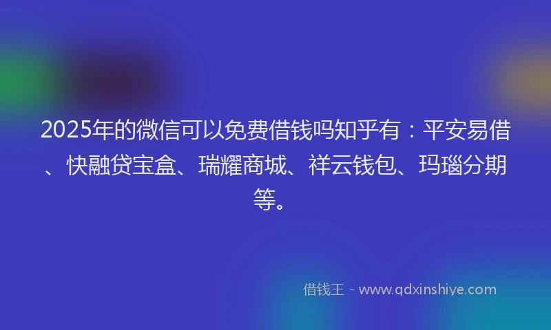2025年的微信可以免费借钱吗知乎有：平安易借、快融贷宝盒、瑞耀商城、祥云钱包、玛瑙分期等。