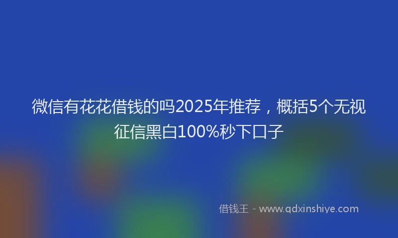 微信有花花借钱的吗2025年推荐，概括5个无视征信黑白100%秒下口子