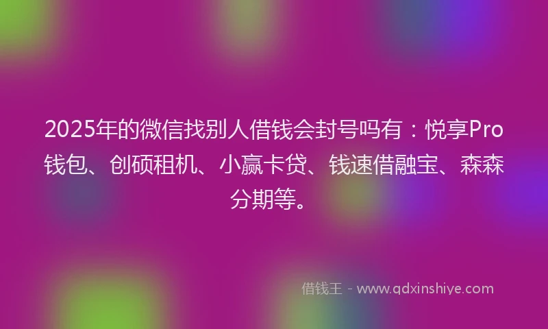 2025年的微信找别人借钱会封号吗有：悦享Pro钱包、创硕租机、小赢卡贷、钱速借融宝、森森分期等。