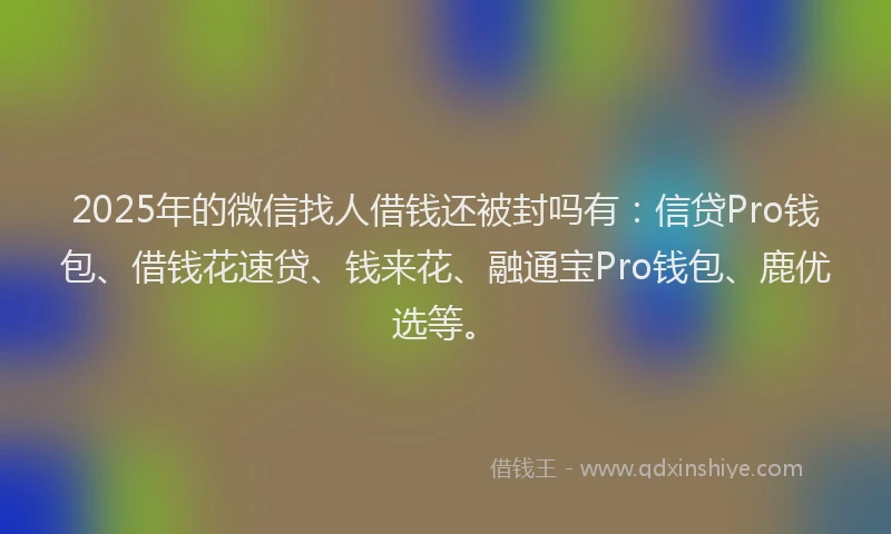 2025年的微信找人借钱还被封吗有：信贷Pro钱包、借钱花速贷、钱来花、融通宝Pro钱包、鹿优选等。
