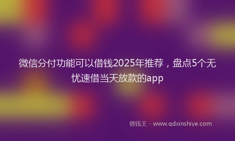 微信分付功能可以借钱2025年推荐，盘点5个无忧速借当天放款的app