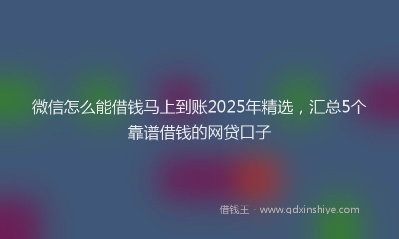 微信怎么能借钱马上到账2025年精选，汇总5个靠谱借钱的网贷口子
