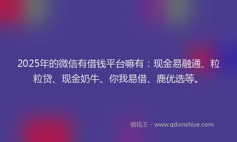2025年的微信有借钱平台嘛有：现金易融通、粒粒贷、现金奶牛、你我易借、鹿优选等。