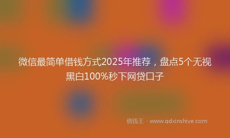 微信最简单借钱方式2025年推荐，盘点5个无视黑白100%秒下网贷口子