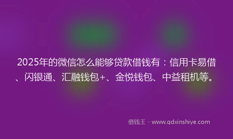 2025年的微信怎么能够贷款借钱有：信用卡易借、闪银通、汇融钱包+、金悦钱包、中益租机等。