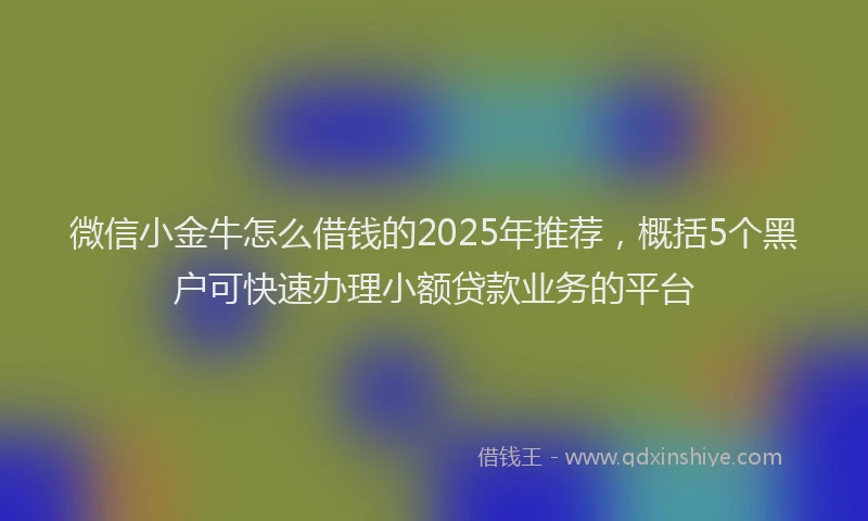 微信小金牛怎么借钱的2025年推荐，概括5个黑户可快速办理小额贷款业务的平台