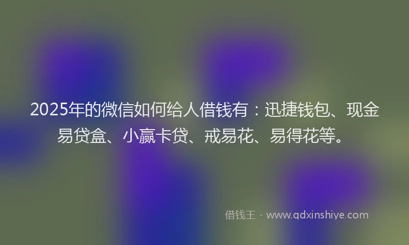 2025年的微信如何给人借钱有：迅捷钱包、现金易贷盒、小赢卡贷、戒易花、易得花等。