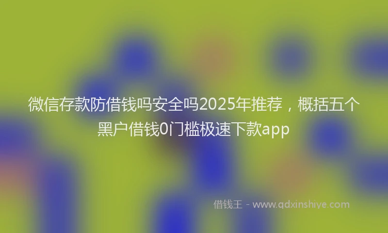 微信存款防借钱吗安全吗2025年推荐，概括五个黑户借钱0门槛极速下款app