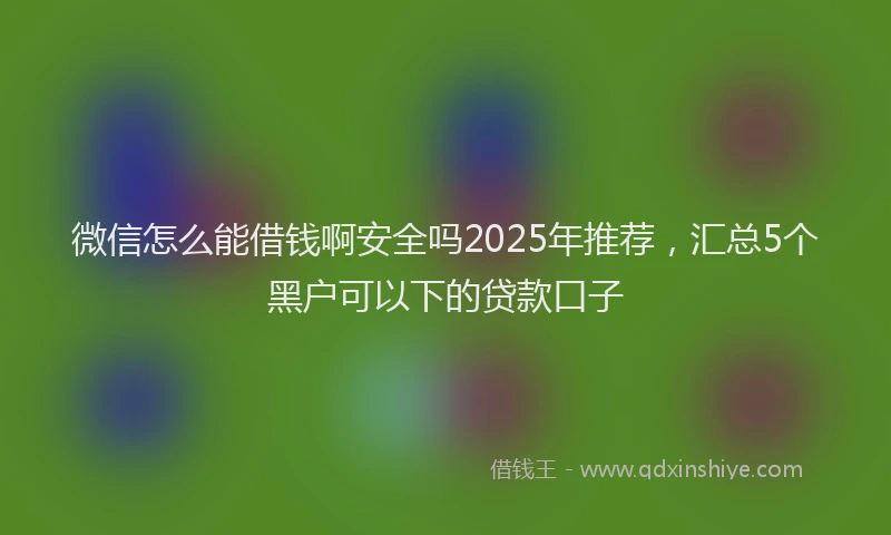 微信怎么能借钱啊安全吗2025年推荐，汇总5个黑户可以下的贷款口子
