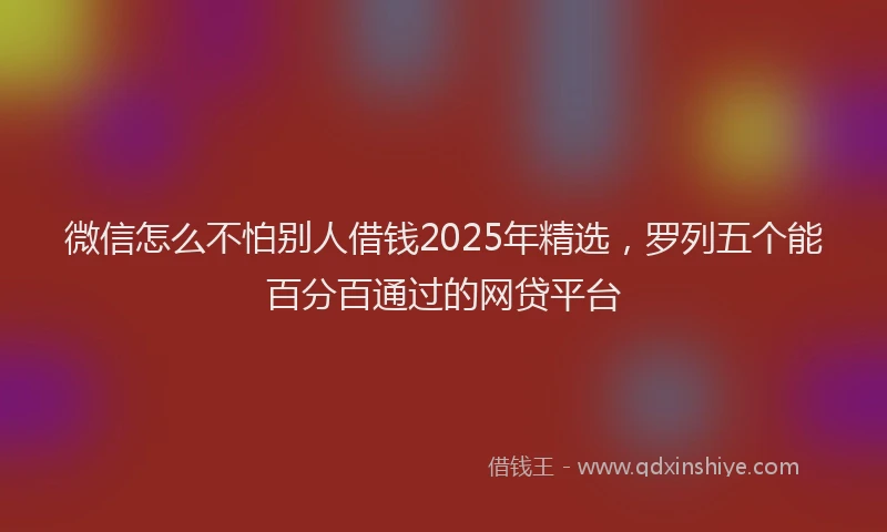 微信怎么不怕别人借钱2025年精选，罗列五个能百分百通过的网贷平台
