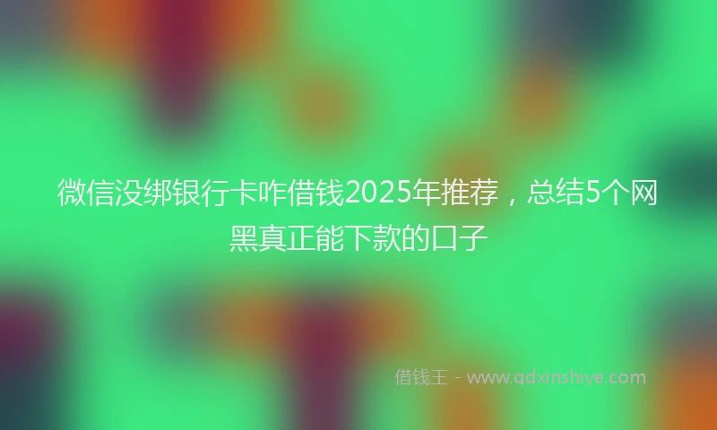 微信没绑银行卡咋借钱2025年推荐，总结5个网黑真正能下款的口子