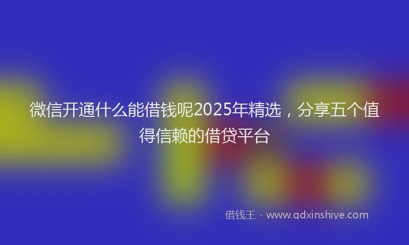 微信开通什么能借钱呢2025年精选，分享五个值得信赖的借贷平台