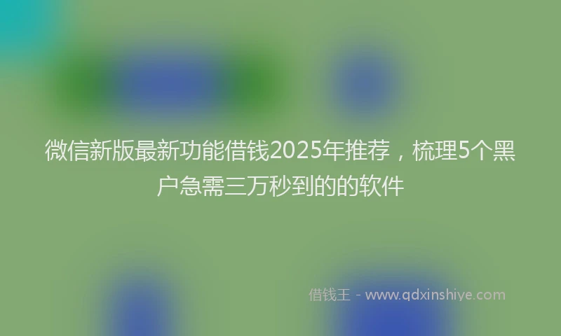 微信新版最新功能借钱2025年推荐，梳理5个黑户急需三万秒到的的软件