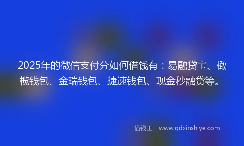 2025年的微信支付分如何借钱有：易融贷宝、橄榄钱包、金瑞钱包、捷速钱包、现金秒融贷等。