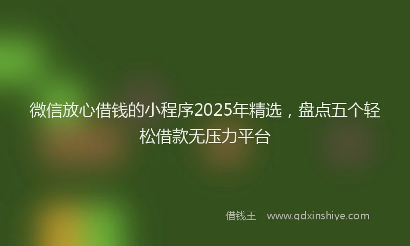 微信放心借钱的小程序2025年精选，盘点五个轻松借款无压力平台