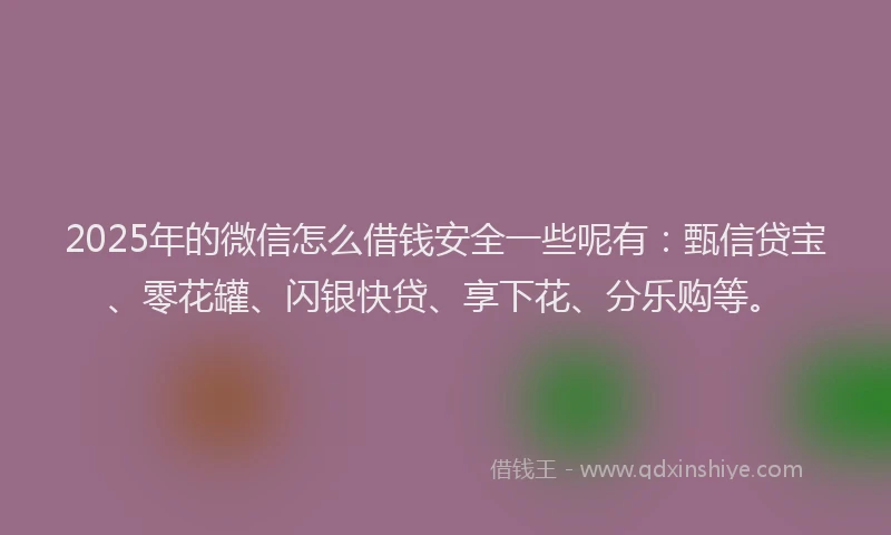 2025年的微信怎么借钱安全一些呢有：甄信贷宝、零花罐、闪银快贷、享下花、分乐购等。