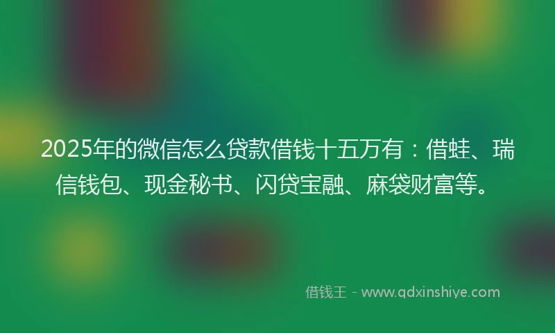 2025年的微信怎么贷款借钱十五万有：借蛙、瑞信钱包、现金秘书、闪贷宝融、麻袋财富等。