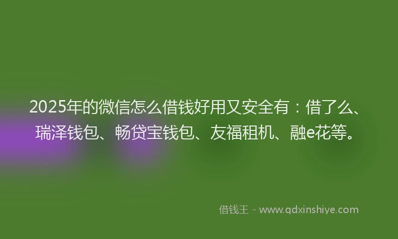 2025年的微信怎么借钱好用又安全有：借了么、瑞泽钱包、畅贷宝钱包、友福租机、融e花等。