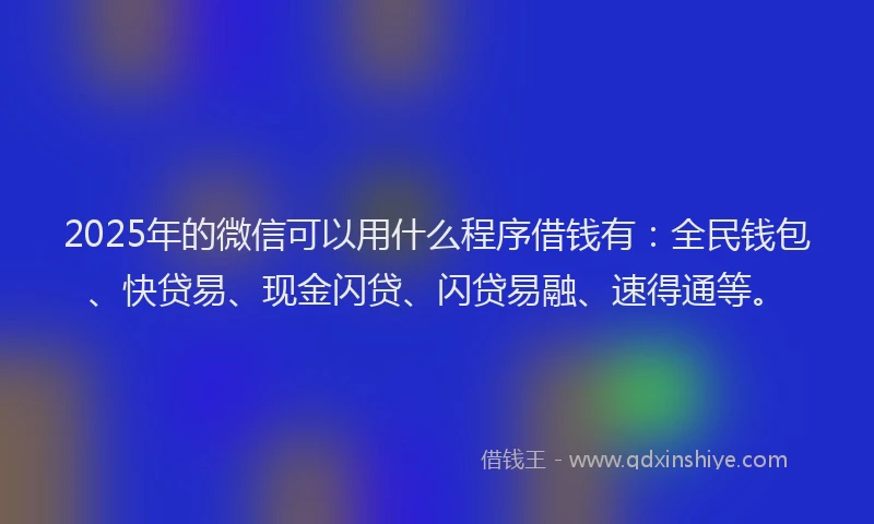2025年的微信可以用什么程序借钱有：全民钱包、快贷易、现金闪贷、闪贷易融、速得通等。