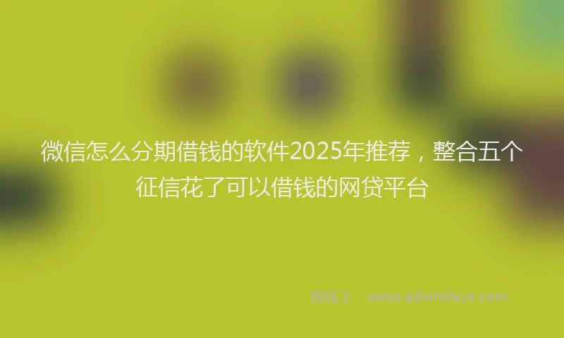 微信怎么分期借钱的软件2025年推荐，整合五个征信花了可以借钱的网贷平台